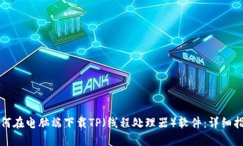 如何在电脑端下载TP（线程处理器）软件：详细指南