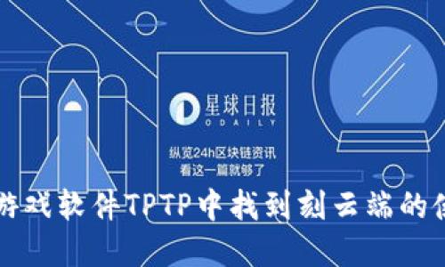 如何在游戏软件TPTP中找到刻云端的使用指南